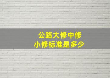 公路大修中修小修标准是多少