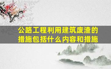 公路工程利用建筑废渣的措施包括什么内容和措施