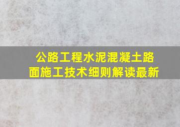 公路工程水泥混凝土路面施工技术细则解读最新