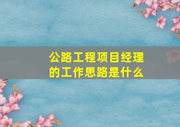 公路工程项目经理的工作思路是什么