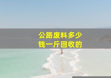 公路废料多少钱一斤回收的