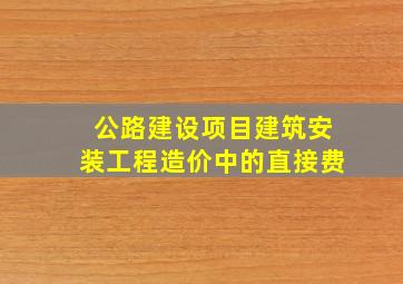 公路建设项目建筑安装工程造价中的直接费