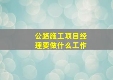 公路施工项目经理要做什么工作