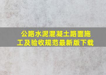 公路水泥混凝土路面施工及验收规范最新版下载