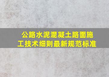 公路水泥混凝土路面施工技术细则最新规范标准