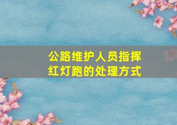 公路维护人员指挥红灯跑的处理方式