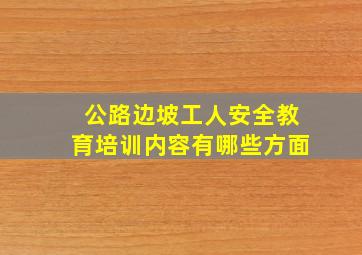 公路边坡工人安全教育培训内容有哪些方面