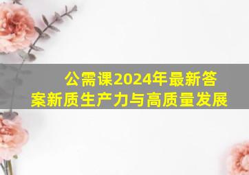 公需课2024年最新答案新质生产力与高质量发展