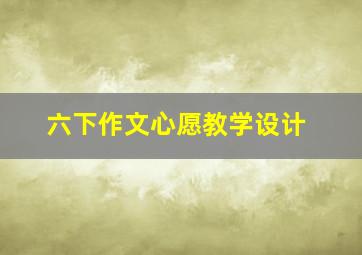 六下作文心愿教学设计