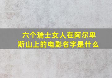 六个瑞士女人在阿尔卑斯山上的电影名字是什么