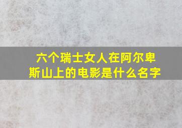 六个瑞士女人在阿尔卑斯山上的电影是什么名字