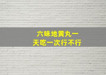 六味地黄丸一天吃一次行不行