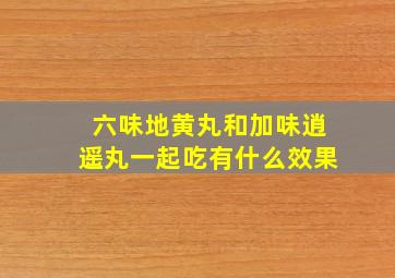 六味地黄丸和加味逍遥丸一起吃有什么效果