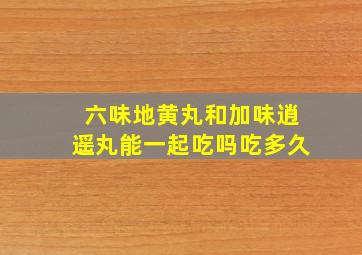 六味地黄丸和加味逍遥丸能一起吃吗吃多久