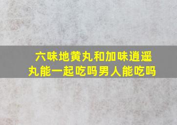 六味地黄丸和加味逍遥丸能一起吃吗男人能吃吗