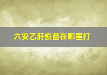 六安乙肝疫苗在哪里打