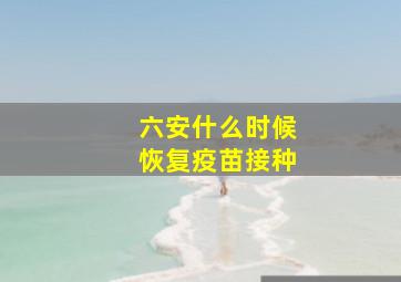 六安什么时候恢复疫苗接种