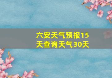 六安天气预报15天查询天气30天