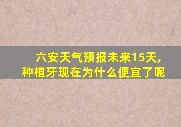 六安天气预报未来15天,种植牙现在为什么便宜了呢