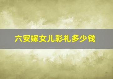 六安嫁女儿彩礼多少钱