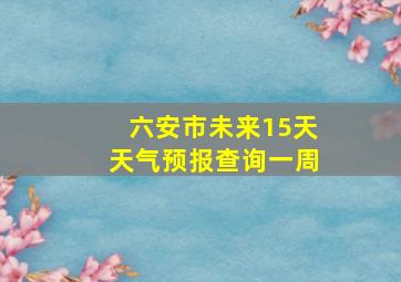 六安市未来15天天气预报查询一周