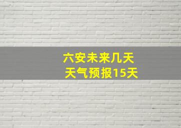 六安未来几天天气预报15天