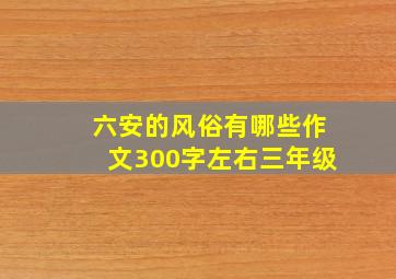 六安的风俗有哪些作文300字左右三年级