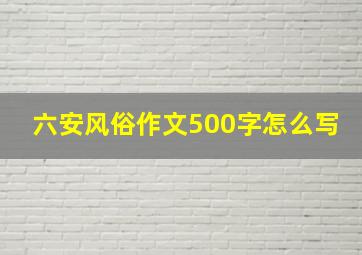 六安风俗作文500字怎么写