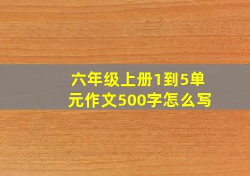 六年级上册1到5单元作文500字怎么写