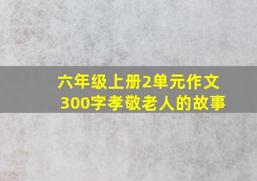 六年级上册2单元作文300字孝敬老人的故事