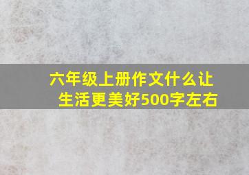 六年级上册作文什么让生活更美好500字左右