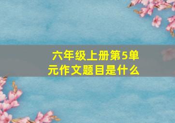 六年级上册第5单元作文题目是什么