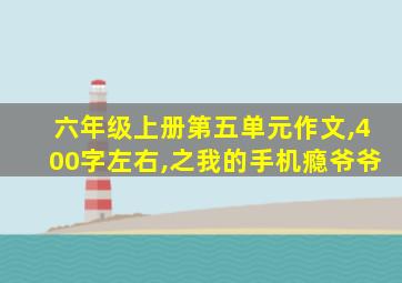 六年级上册第五单元作文,400字左右,之我的手机瘾爷爷