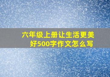 六年级上册让生活更美好500字作文怎么写