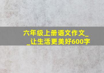 六年级上册语文作文__让生活更美好600字