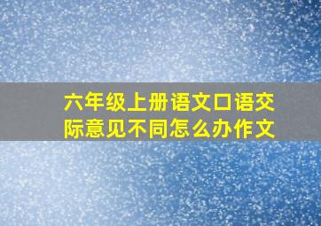 六年级上册语文口语交际意见不同怎么办作文