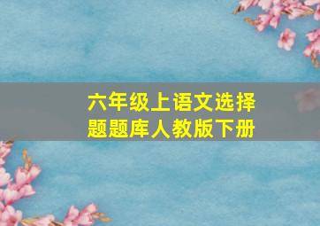 六年级上语文选择题题库人教版下册