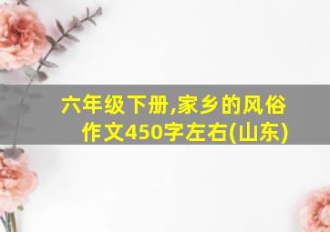 六年级下册,家乡的风俗作文450字左右(山东)