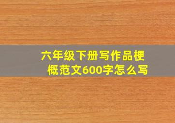 六年级下册写作品梗概范文600字怎么写