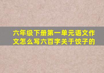 六年级下册第一单元语文作文怎么写六百字关于饺子的