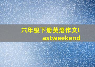 六年级下册英浯作文lastweekend