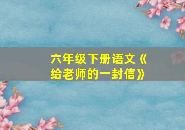 六年级下册语文《给老师的一封信》