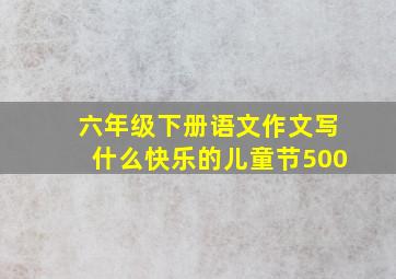 六年级下册语文作文写什么快乐的儿童节500