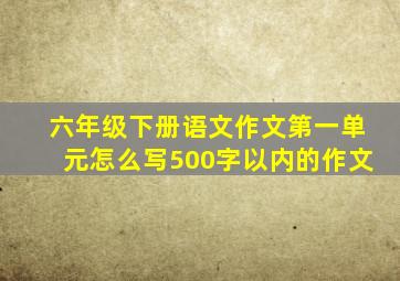 六年级下册语文作文第一单元怎么写500字以内的作文