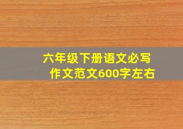 六年级下册语文必写作文范文600字左右