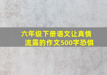 六年级下册语文让真情流露的作文500字恐惧