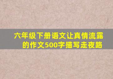 六年级下册语文让真情流露的作文500字描写走夜路