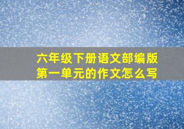 六年级下册语文部编版第一单元的作文怎么写