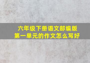 六年级下册语文部编版第一单元的作文怎么写好