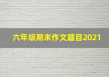 六年级期末作文题目2021